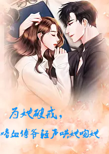 為她破戒，嗜血傅爺輕聲哄她吻她(全集)